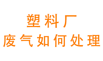 塑料廠產(chǎn)生的廢氣該怎么處理？